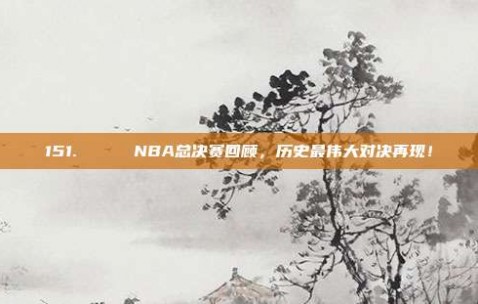 151. 🏆 NBA总决赛回顾，历史最伟大对决再现！