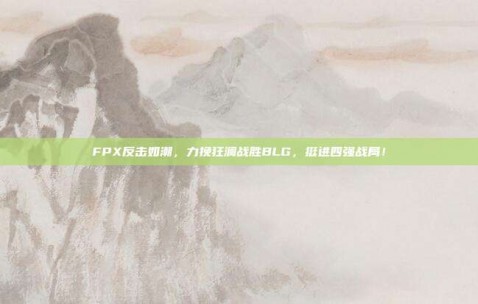 FPX反击如潮，力挽狂澜战胜BLG，挺进四强战局！