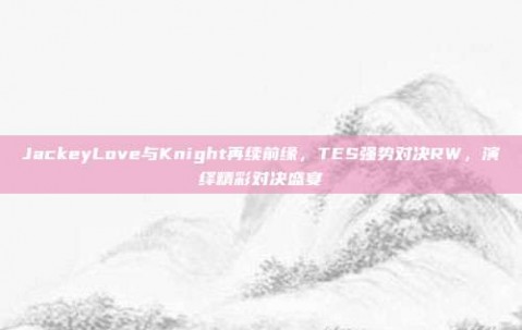 JackeyLove与Knight再续前缘，TES强势对决RW，演绎精彩对决盛宴