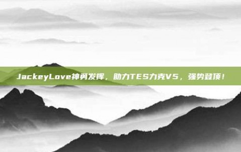 JackeyLove神勇发挥，助力TES力克V5，强势登顶！