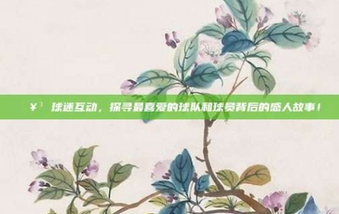 🥳 球迷互动，探寻最喜爱的球队和球员背后的感人故事！