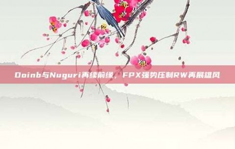 Doinb与Nuguri再续前缘，FPX强势压制RW再展雄风