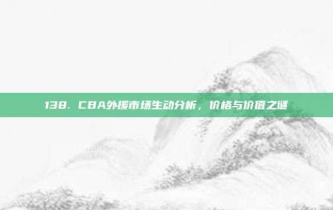 138. CBA外援市场生动分析，价格与价值之谜