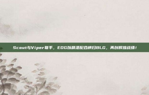 Scout与Viper联手，EDG以精湛配合横扫BLG，再创辉煌战绩！