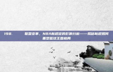 198. 🏆 联盟变革，NBA新规定的影响分析——揭秘新规如何重塑篮球王国格局