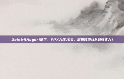 Doinb与Nuguri携手，FPX力压JDG，展现顶级战队超强实力！