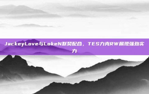 JackeyLove与LokeN默契配合，TES力克RW展现强劲实力