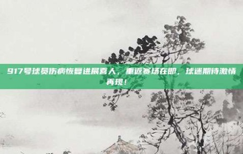 917号球员伤病恢复进展喜人，重返赛场在即，球迷期待激情再现！⚕️