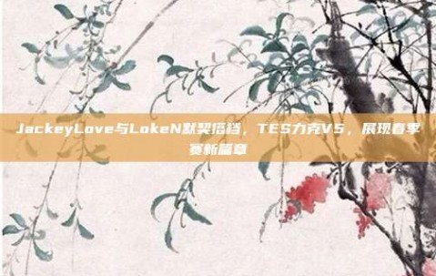 JackeyLove与LokeN默契搭档，TES力克V5，展现春季赛新篇章