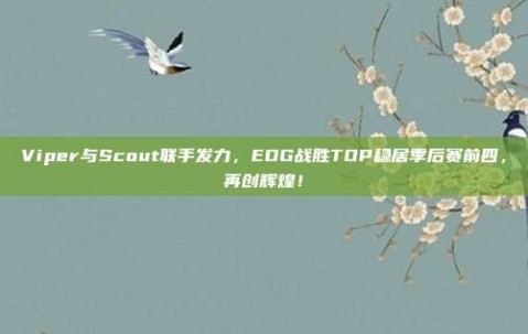 Viper与Scout联手发力，EDG战胜TOP稳居季后赛前四，再创辉煌！