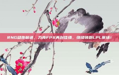 RNG稳步前进，力克FPX再创佳绩，继续领跑LPL赛场！