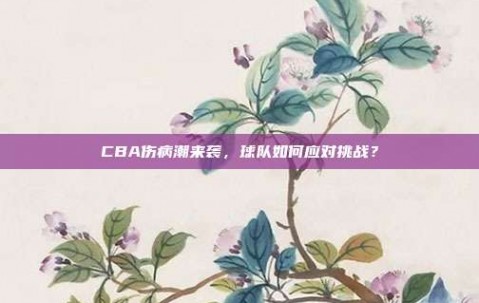 CBA伤病潮来袭，球队如何应对挑战？