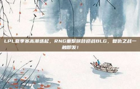 LPL夏季赛高潮迭起，RNG重整旗鼓迎战BLG，复仇之战一触即发！