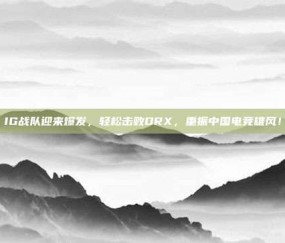 IG战队迎来爆发，轻松击败DRX，重振中国电竞雄风！