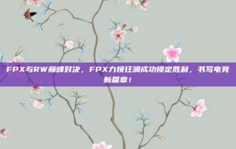 FPX与RW巅峰对决，FPX力挽狂澜成功锁定胜利，书写电竞新篇章！