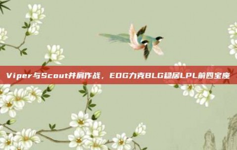 Viper与Scout并肩作战，EDG力克BLG稳居LPL前四宝座