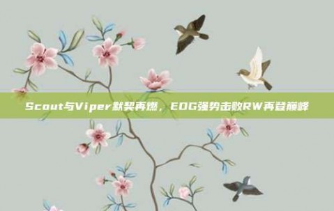 Scout与Viper默契再燃，EDG强势击败RW再登巅峰