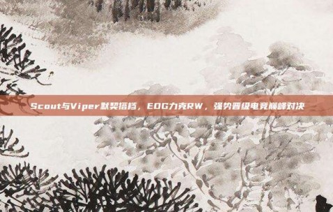 Scout与Viper默契搭档，EDG力克RW，强势晋级电竞巅峰对决