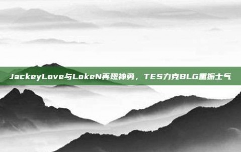 JackeyLove与LokeN再现神勇，TES力克BLG重振士气