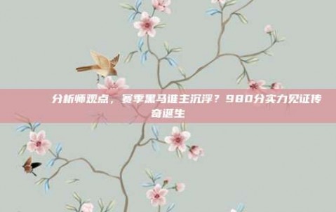 🎙️ 分析师观点，赛季黑马谁主沉浮？980分实力见证传奇诞生