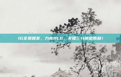 IG全员爆发，力克BLG，关键三分锁定胜利！