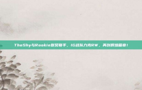 TheShy与Rookie默契联手，IG战队力克RW，再创辉煌篇章！