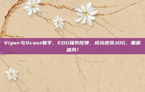 Viper与Scout联手，EDG强势反弹，成功逆袭JDG，重振雄风！