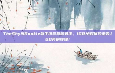 TheShy与Rookie联手演绎巅峰对决，IG以绝对优势击败JDG再创辉煌！