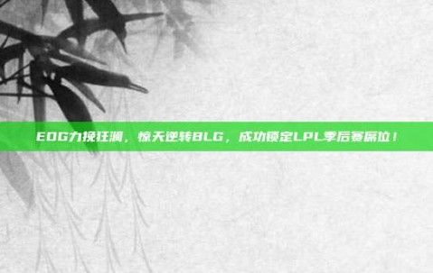 EDG力挽狂澜，惊天逆转BLG，成功锁定LPL季后赛席位！