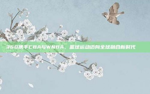 360携手CBA与WNBA，篮球运动迈向全球融合新时代🚀