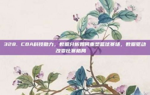 328. CBA科技助力，数据分析如何重塑篮球赛场，数据驱动改变比赛格局📈