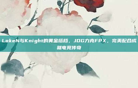 LokeN与Knight的黄金搭档，JDG力克FPX，完美配合成就电竞传奇