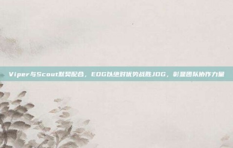 Viper与Scout默契配合，EDG以绝对优势战胜JDG，彰显团队协作力量