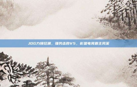 JDG力挽狂澜，强势击败V5，彰显电竞霸主风采