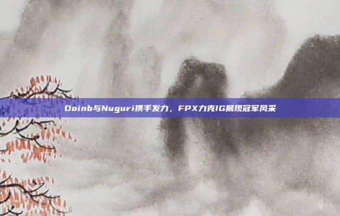 Doinb与Nuguri携手发力，FPX力克IG展现冠军风采