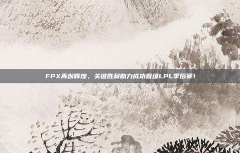 FPX再创辉煌，关键胜利助力成功晋级LPL季后赛！