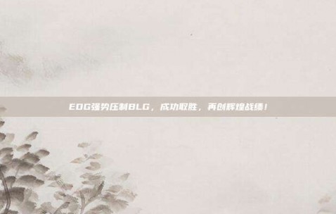 EDG强势压制BLG，成功取胜，再创辉煌战绩！