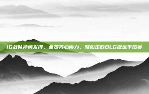 IG战队神勇发挥，全员齐心协力，轻松击败BLG挺进季后赛