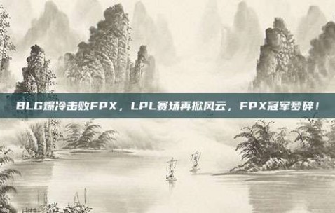 BLG爆冷击败FPX，LPL赛场再掀风云，FPX冠军梦碎！