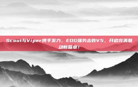 Scout与Viper携手发力，EDG强势击败V5，开启完美联动新篇章！