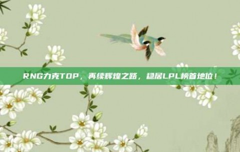 RNG力克TOP，再续辉煌之路，稳居LPL榜首地位！