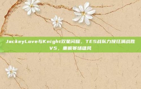 JackeyLove与Knight双星闪耀，TES战队力挽狂澜战胜V5，重振赛场雄风