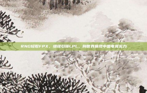 RNG轻取FPX，继续引领LPL，向世界展现中国电竞实力