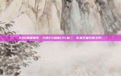 RNG再度爆发，力克V5稳居LPL前二，彰显王者归来之势！