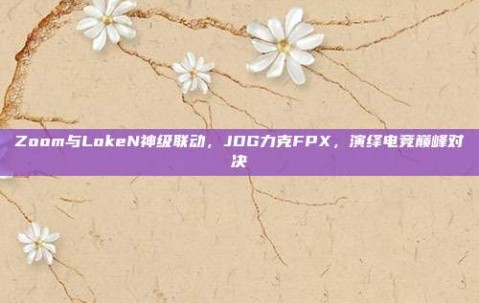 Zoom与LokeN神级联动，JDG力克FPX，演绎电竞巅峰对决