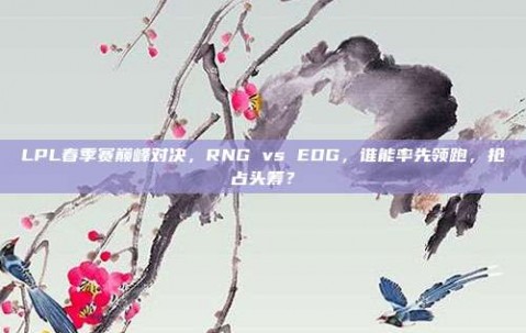 LPL春季赛巅峰对决，RNG vs EDG，谁能率先领跑，抢占头筹？