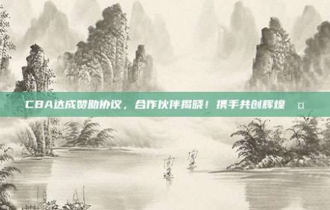 CBA达成赞助协议，合作伙伴揭晓！携手共创辉煌🤝