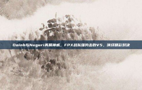 Doinb与Nuguri再展神威，FPX战队强势击败V5，演绎精彩对决