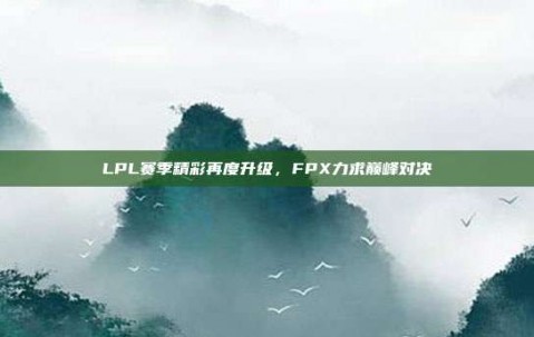 LPL赛季精彩再度升级，FPX力求巅峰对决