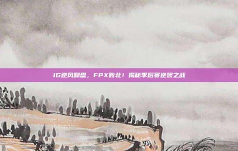 IG逆风翻盘，FPX败北！揭秘季后赛逆袭之战